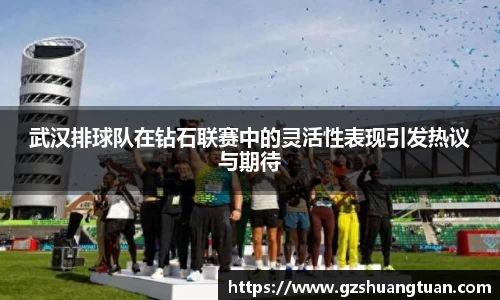 武汉排球队在钻石联赛中的灵活性表现引发热议与期待