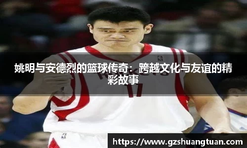 姚明与安德烈的篮球传奇：跨越文化与友谊的精彩故事