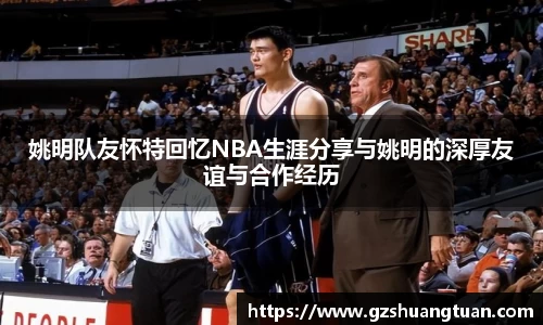 姚明队友怀特回忆NBA生涯分享与姚明的深厚友谊与合作经历