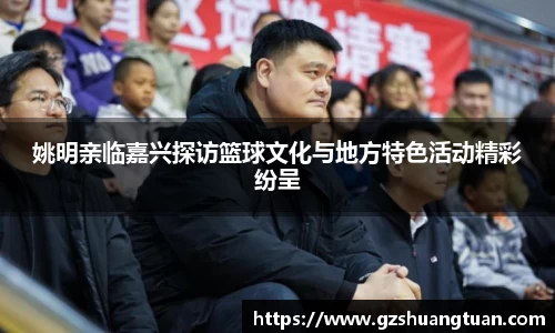 姚明亲临嘉兴探访篮球文化与地方特色活动精彩纷呈