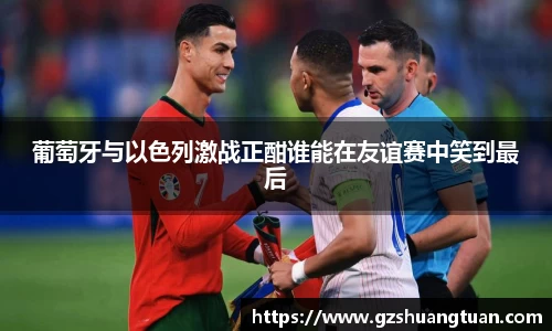 葡萄牙与以色列激战正酣谁能在友谊赛中笑到最后